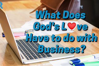 What Does God’s Love Have to do with Business?