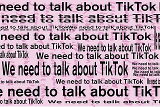 We need to talk about TikTok.