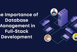 The Importance of Database Management in Full-Stack Development