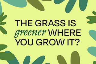 The Grass is Greener Where You Grow It.