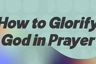 How to Glorify God in Prayer