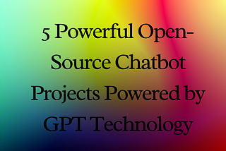 5 Powerful Open-Source Chatbot Projects Powered by GPT Technology