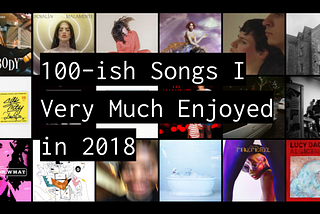 Slightly More Than 100 Songs I Very Much Enjoyed In 2018 & Some Words About Them