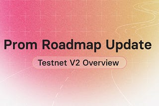 Prom Roadmap Update: Testnet V2 Overview