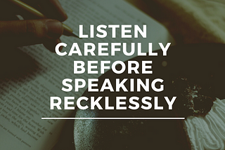 Listen carefully, before speaking recklessly