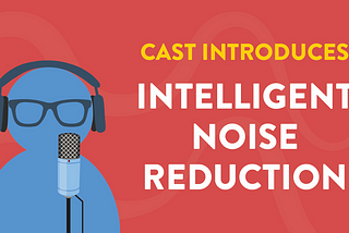 Cast Update: Introducing Intelligent  Noise  Reduction🤫🤫🤫
