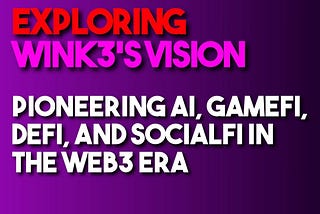 Exploring Wink3’s Vision: Pioneering AI, GameFi, DeFi, and SocialFi in the Web3 Era