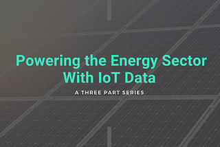 Powering the Energy Sector With IoT Data | Part 3: Consumption