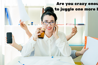 Are you crazy enough to juggle one more ball?