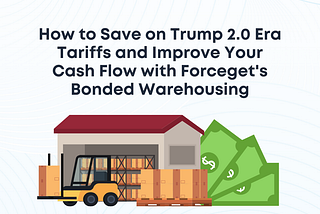How to Save on Trump 2.0 Era Tariffs and Improve Your Cash Flow with Forceget’s Bonded Warehousing