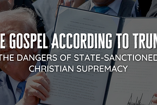 The Gospel According To Trump: The Dangers of State-Sanctioned Christian Supremacy