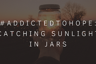 #AddictedToHope: Catching Sunlight in Jars