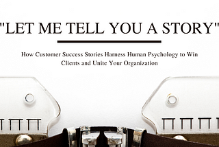 How Customer Success Stories Harness Human Psychology to Win Clients and Unite Your Organization