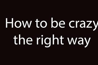 How To Be Crazy The Right Way