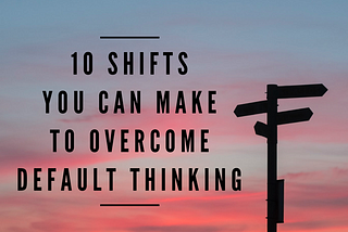 10 Shifts You Can Make to Overcome Default Thinking