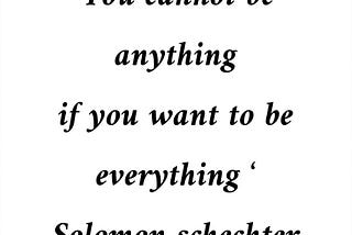 “You cannot be anything if you want to be everything.” — Solomon Schechter