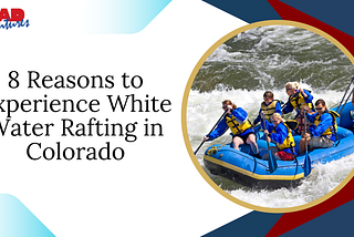 8 Reasons to Experience White Water Rafting in Colorado