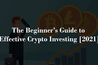 The Beginner’s Guide to Effective Crypto Investing [2021]