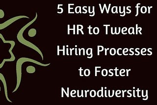 5 Easy Ways for HR to Tweak Hiring Processes to Foster Neurodiversity
