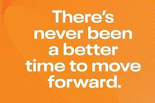 There’s NEVER been a better time to move forward.