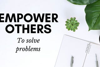Empowering others to solve problems