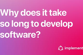 So, why does it take so long to develop software?