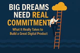 Big Dreams Need Real Commitment: What It Really Takes to Build a Great Digital Product