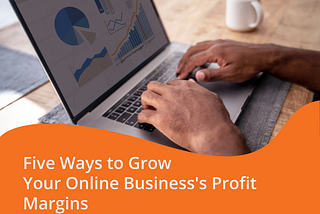 Five Ways to Grow Your Online Business’s Profit Margins