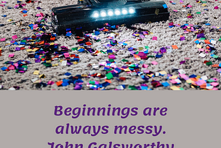 Beginnings are always messy. —  John Galsworthy