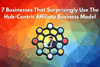 7 Businesses That Surprisingly Use the Hub-Centric Affiliate Business Model