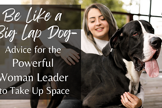 Be Like a Big Lap Dog–Advice for the Powerful Woman Leader to Take Up Space