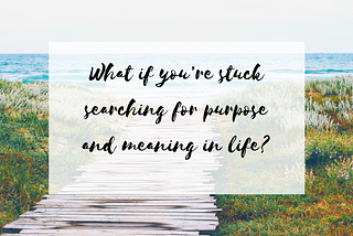 What if you’re stuck searching for purpose and meaning in life?