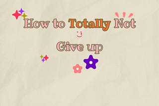 How to Totally not Give Up
