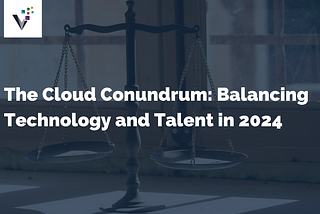 The Cloud Conundrum: Balancing Technology and Talent in 2024