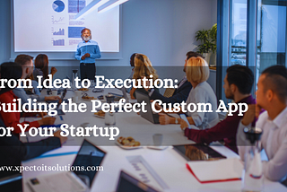 From Idea to Execution: Building the Perfect Custom App For Your Startup