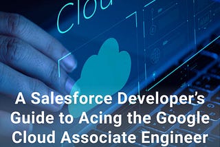 A Salesforce Developer’s Guide to Acing the Google Cloud Associate Engineer (ACE) exam