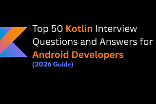 Top 50 Kotlin Interview Questions and Answers for Android Developers (2026 Guide)