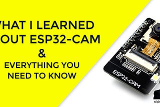 What I Learned About ESP32-CAM and Everything You Need to Know