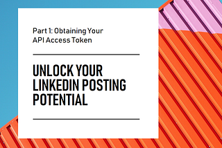 Unlocking LinkedIn’s Posting Potential: Part 1 — Obtaining Your API Access Token