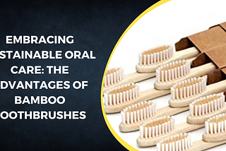 Embracing Sustainable Oral Care: The Advantages of Bamboo Toothbrushes