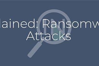 Ransomware Attacks — What are they and how do we respond to them?