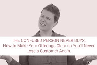The Confused Person Never Buys: How to Make Your Offerings Clear so You’ll Never Lose a Customer…