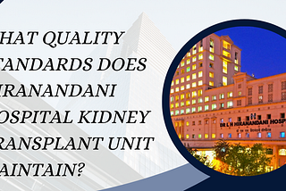 What Quality Standards Does Hiranandani Hospital Kidney Transplant Unit Maintain?