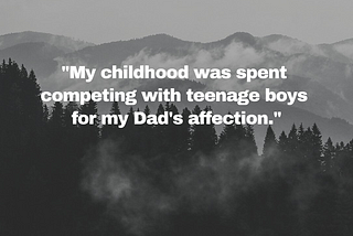 “My childhood was spent competing with teenage boys for my Dad’s affection.”