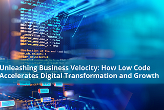 Unleashing Business Velocity: How Low Code Accelerates Digital Transformation and Growth