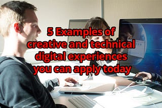 5 Examples of creative and technical digital experiences you can apply today