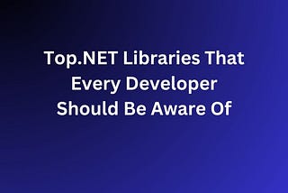 Top.NET Libraries That Every Developer Should Be Aware Of