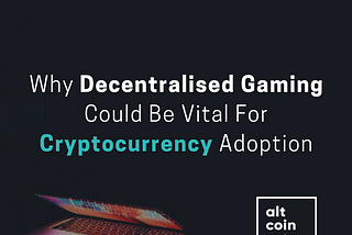 Why Decentralised Gaming Could Be Vital For Cryptocurrency Adoption