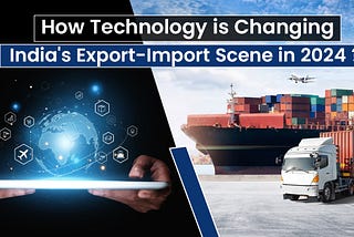 How Technology is Changing India’s Export-Import Scene in 2024?