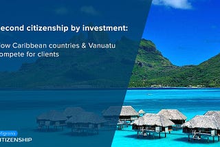 Second citizenship by investment: How Caribbean countries & Vanuatu compete for clients